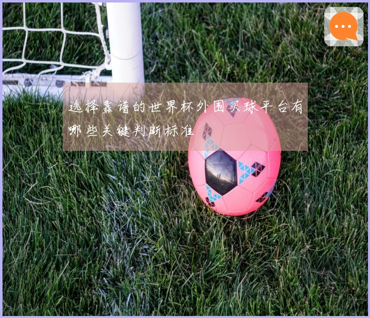 选择靠谱的世界杯外围买球平台有哪些关键判断标准