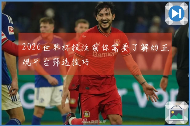 2026世界杯投注前你需要了解的正规平台筛选技巧