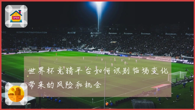 世界杯竞猜平台如何识别临场变化带来的风险和机会