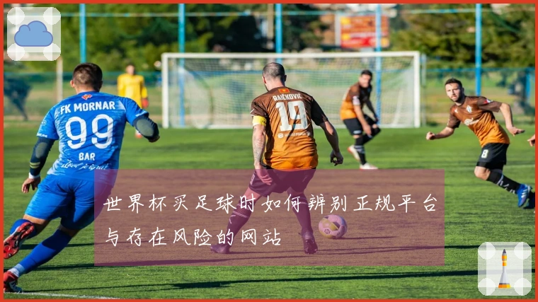 世界杯买足球时如何辨别正规平台与存在风险的网站