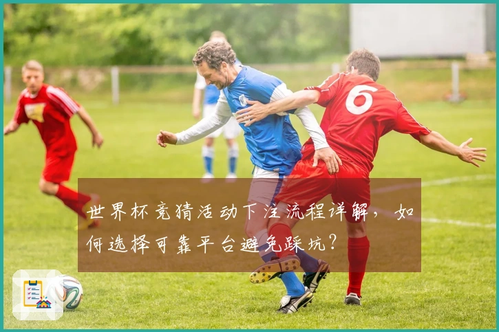 世界杯竞猜活动下注流程详解，如何选择可靠平台避免踩坑？