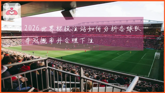 2026世界杯投注站如何分析各球队夺冠概率并合理下注