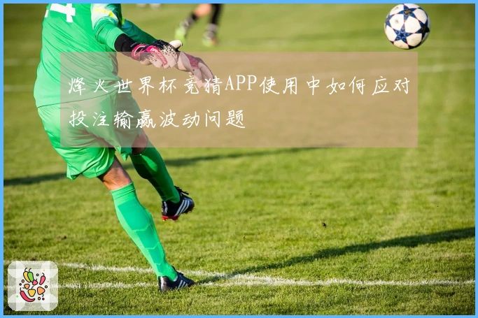 烽火世界杯竞猜APP使用中如何应对投注输赢波动问题